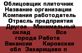 Облицовщик-плиточник › Название организации ­ Компания-работодатель › Отрасль предприятия ­ Другое › Минимальный оклад ­ 30 000 - Все города Работа » Вакансии   . Кировская обл.,Захарищево п.